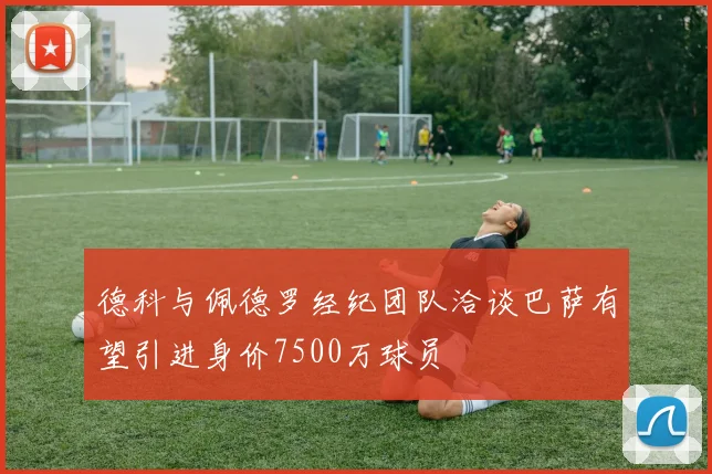 德科与佩德罗经纪团队洽谈巴萨有望引进身价7500万球员