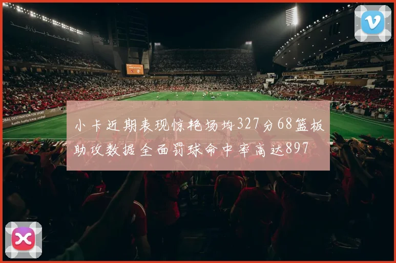 小卡近期表现惊艳场均327分68篮板助攻数据全面罚球命中率高达897