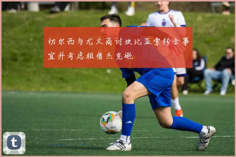 切尔西与尤文商讨坎比亚索转会事宜并考虑租借杰克逊