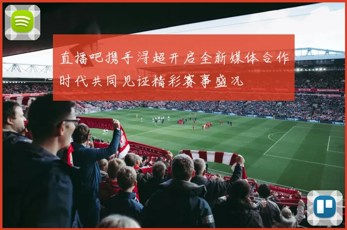 直播吧携手浔超开启全新媒体合作时代共同见证精彩赛事盛况