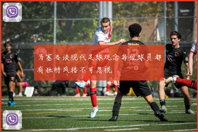 马塞洛谈现代足球观念每位球员都有独特风格不可忽视