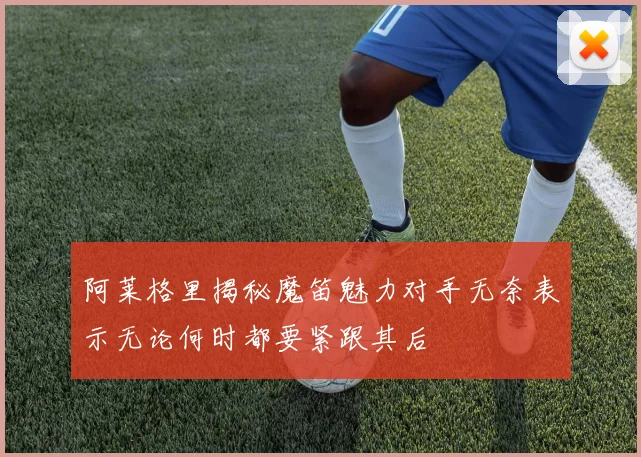 阿莱格里揭秘魔笛魅力对手无奈表示无论何时都要紧跟其后