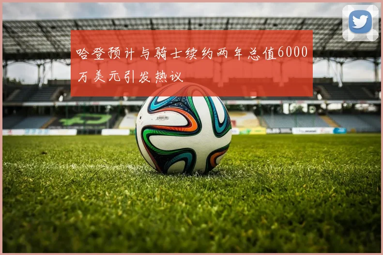 哈登预计与骑士续约两年总值6000万美元引发热议