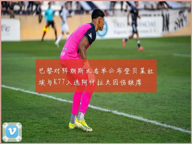 巴黎对阵朗斯大名单公布登贝莱杜埃与K77入选阿什拉夫因伤缺席