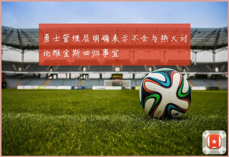 勇士管理层明确表示不会与热火讨论维金斯回归事宜