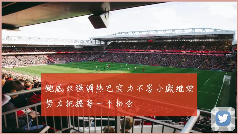 鲍威尔强调热巴实力不容小觑继续努力把握每一个机会
