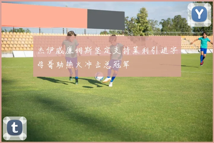 杰伊威廉姆斯坚定支持莱利引进字母哥助热火冲击总冠军