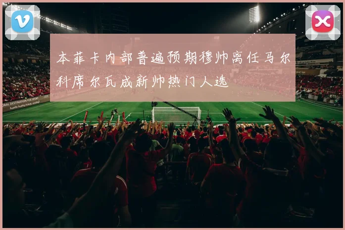 本菲卡内部普遍预期穆帅离任马尔科席尔瓦成新帅热门人选