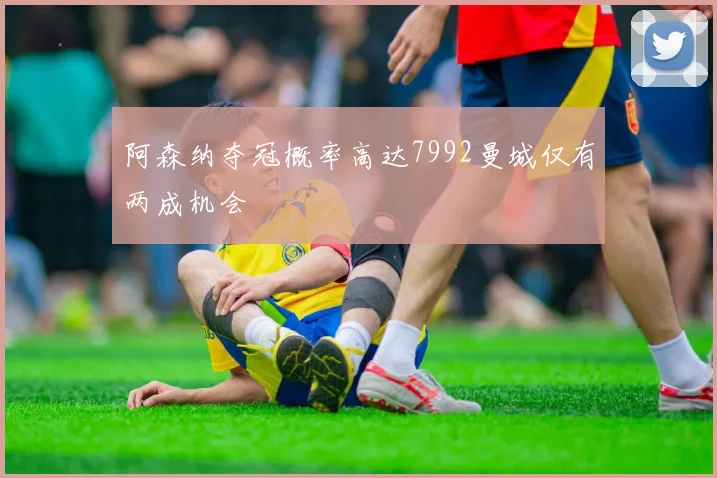 阿森纳夺冠概率高达7992曼城仅有两成机会