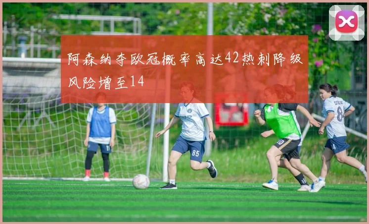 阿森纳夺欧冠概率高达42热刺降级风险增至14